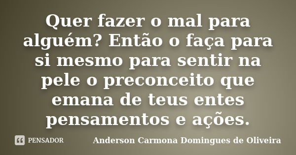 Quer fazer o mal para alguém? Então o faça para si mesmo para sentir na pele o preconceito que emana de teus entes pensamentos e ações.... Frase de Anderson Carmona Domingues de Oliveira.