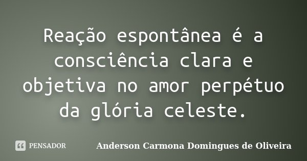 Reação espontânea é a consciência clara e objetiva no amor perpétuo da glória celeste.... Frase de Anderson Carmona Domingues de Oliveira.