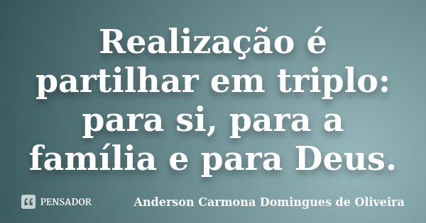 Realização é partilhar em triplo: para si, para a família e para Deus.... Frase de Anderson Carmona Domingues de Oliveira.