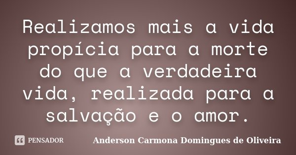 Realizamos mais a vida propícia para a morte do que a verdadeira vida, realizada para a salvação e o amor.... Frase de Anderson Carmona Domingues de Oliveira.