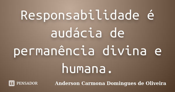 Responsabilidade é audácia de permanência divina e humana.... Frase de Anderson Carmona Domingues de Oliveira.