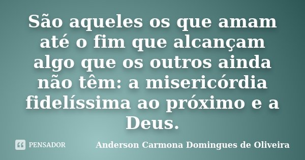 São aqueles os que amam até o fim que alcançam algo que os outros ainda não têm: a misericórdia fidelíssima ao próximo e a Deus.... Frase de Anderson Carmona Domingues de Oliveira.