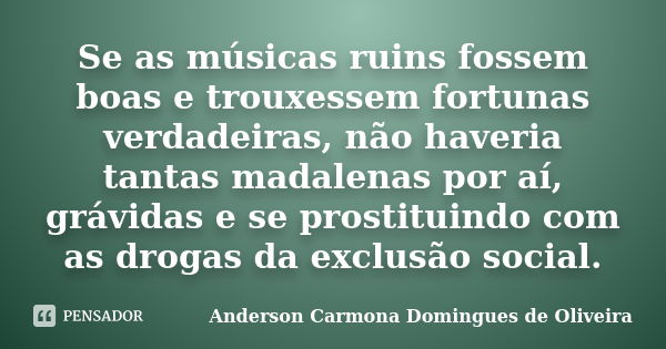 Se as músicas ruins fossem boas e trouxessem fortunas verdadeiras, não haveria tantas madalenas por aí, grávidas e se prostituindo com as drogas da exclusão soc... Frase de Anderson Carmona Domingues de Oliveira.