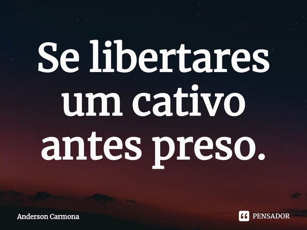 ⁠Se libertares um cativo antes preso.... Frase de Anderson Carmona.