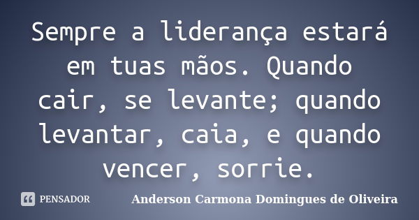 Sempre a liderança estará em tuas mãos. Quando cair, se levante; quando levantar, caia, e quando vencer, sorrie.... Frase de Anderson Carmona Domingues de Oliveira.