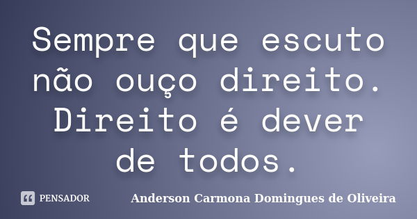 Sempre que escuto não ouço direito. Direito é dever de todos.... Frase de Anderson Carmona Domingues de Oliveira.