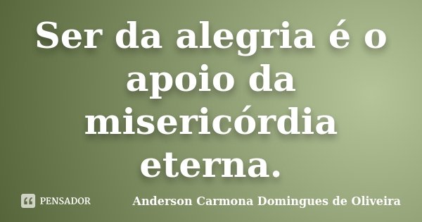 Ser da alegria é o apoio da misericórdia eterna.... Frase de Anderson Carmona Domingues de Oliveira.