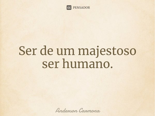 ⁠Ser de um majestoso ser humano.... Frase de Anderson Carmona.