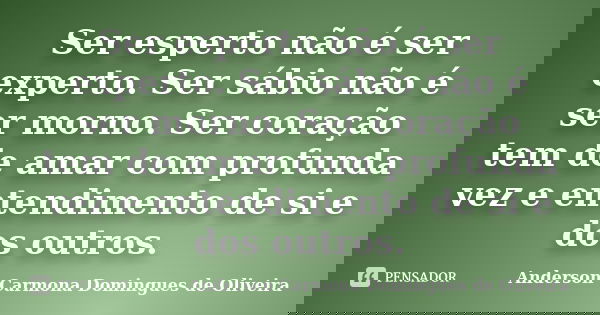 Ser esperto não é ser experto. Ser sábio não é ser morno. Ser coração tem de amar com profunda vez e entendimento de si e dos outros.... Frase de Anderson Carmona Domingues de Oliveira.
