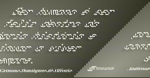 Ser humano é ser feliz dentro da própria história e continuar a viver sempre.... Frase de Anderson Carmona Domingues de Oliveira.