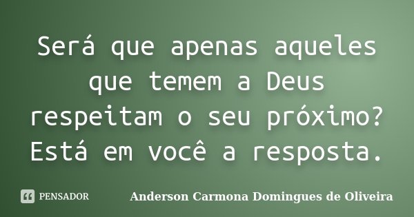 Será que apenas aqueles que temem a Deus respeitam o seu próximo? Está em você a resposta.... Frase de Anderson Carmona Domingues de Oliveira.