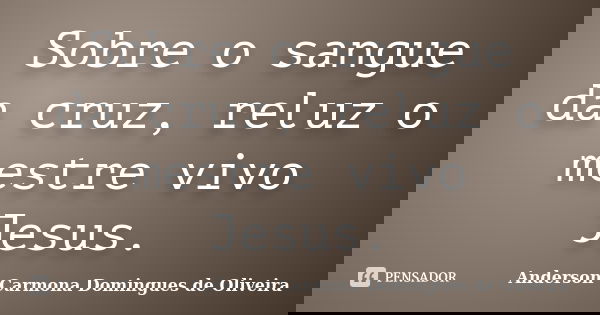Sobre o sangue da cruz, reluz o mestre vivo Jesus.... Frase de Anderson Carmona Domingues de Oliveira.