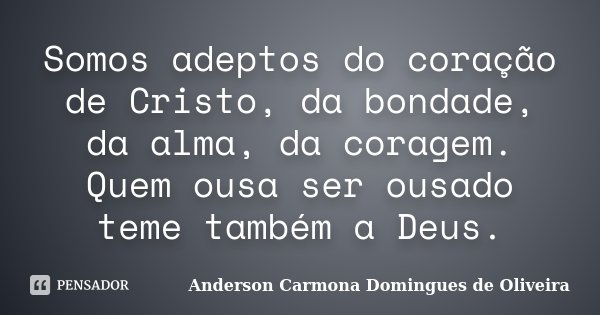 Somos adeptos do coração de Cristo, da bondade, da alma, da coragem. Quem ousa ser ousado teme também a Deus.... Frase de Anderson Carmona Domingues de Oliveira.