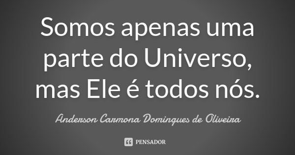 Somos apenas uma parte do Universo, mas Ele é todos nós.... Frase de Anderson Carmona Domingues de Oliveira.