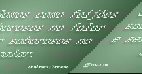 Somos como feijões saborosos no falar e ser saborosos no calar.... Frase de Anderson Carmona.