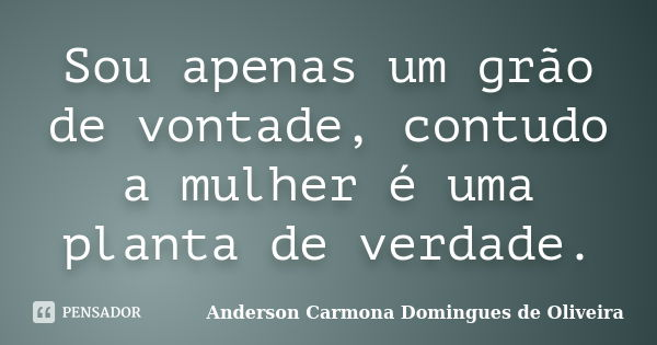 Sou apenas um grão de vontade, contudo a mulher é uma planta de verdade.... Frase de Anderson Carmona Domingues de Oliveira.