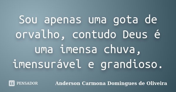 Sou apenas uma gota de orvalho, contudo Deus é uma imensa chuva, imensurável e grandioso.... Frase de Anderson Carmona Domingues de Oliveira.