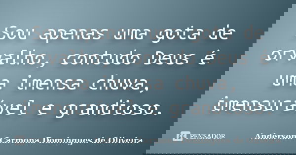 Sou apenas uma gota de orvalho, contudo Deus é uma imensa chuva, imensurável e grandioso.... Frase de Anderson Carmona Domingues de Oliveira.