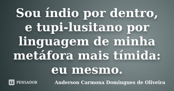 Sou índio por dentro, e tupi-lusitano por linguagem de minha metáfora mais tímida: eu mesmo.... Frase de Anderson Carmona Domingues de Oliveira.