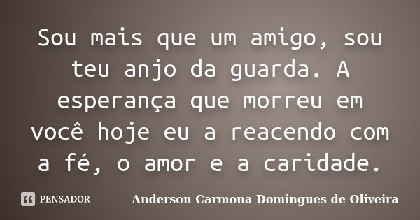 Sou mais que um amigo, sou teu anjo da guarda. A esperança que morreu em você hoje eu a reacendo com a fé, o amor e a caridade.... Frase de Anderson Carmona Domingues de Oliveira.