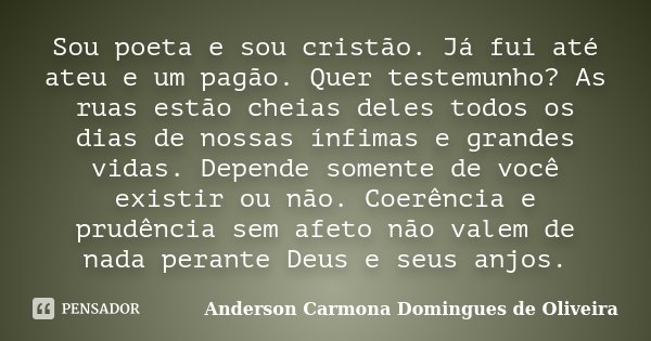 Sou poeta e sou cristão. Já fui até ateu e um pagão. Quer testemunho? As ruas estão cheias deles todos os dias de nossas ínfimas e grandes vidas. Depende soment... Frase de Anderson Carmona Domingues de Oliveira.