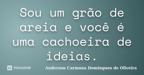 Sou um grão de areia e você é uma cachoeira de ideias.... Frase de Anderson Carmona Domingues de Oliveira.