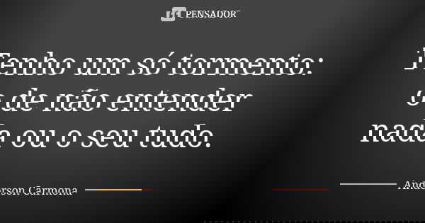 Tenho um só tormento: o de não entender nada ou o seu tudo.... Frase de Anderson Carmona.