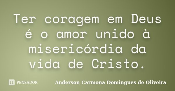 Ter coragem em Deus é o amor unido à misericórdia da vida de Cristo.... Frase de Anderson Carmona Domingues de Oliveira.