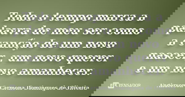 Todo o tempo marca a palavra de meu ser como a canção de um novo nascer, um novo querer e um novo amanhecer.... Frase de Anderson Carmona Domingues de Oliveira.