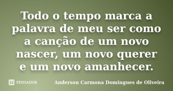 Todo o tempo marca a palavra de meu ser como a canção de um novo nascer, um novo querer e um novo amanhecer.... Frase de Anderson Carmona Domingues de Oliveira.