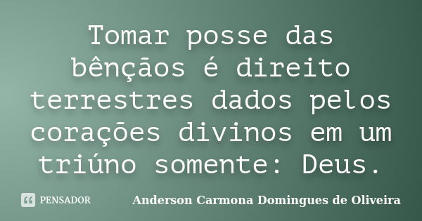 Tomar posse das bênçãos é direito terrestres dados pelos corações divinos em um triúno somente: Deus.... Frase de Anderson Carmona Domingues de Oliveira.