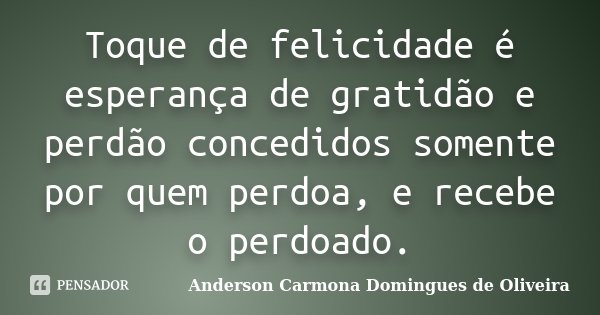 Toque de felicidade é esperança de gratidão e perdão concedidos somente por quem perdoa, e recebe o perdoado.... Frase de Anderson Carmona Domingues de Oliveira.