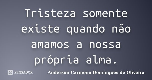 Tristeza somente existe quando não amamos a nossa própria alma.... Frase de Anderson Carmona Domingues de Oliveira.
