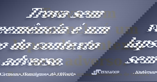 Trova sem veemência é um lapso do contexto sem adverso.... Frase de Anderson Carmona Domingues de Oliveira.