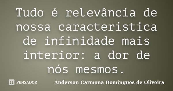 Tudo é relevância de nossa característica de infinidade mais interior: a dor de nós mesmos.... Frase de Anderson Carmona Domingues de Oliveira.