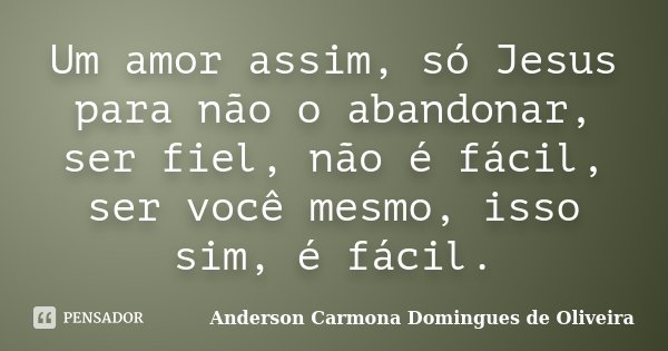 Um amor assim, só Jesus para não o abandonar, ser fiel, não é fácil, ser você mesmo, isso sim, é fácil.... Frase de Anderson Carmona Domingues de Oliveira.