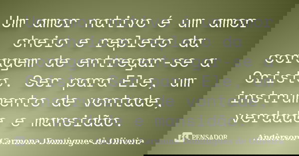 Um amor nativo é um amor cheio e repleto da coragem de entregar-se a Cristo. Ser para Ele, um instrumento de vontade, verdade e mansidão.... Frase de Anderson Carmona Domingues de Oliveira.