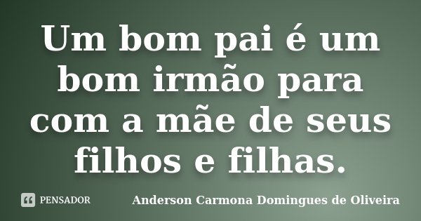 Um bom pai é um bom irmão para com a mãe de seus filhos e filhas.... Frase de Anderson Carmona Domingues de Oliveira.