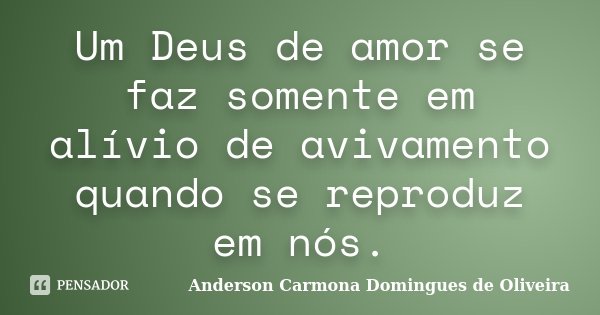 Um Deus de amor se faz somente em alívio de avivamento quando se reproduz em nós.... Frase de Anderson Carmona Domingues de Oliveira.
