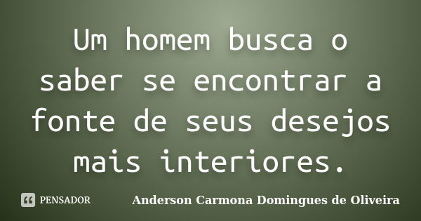 Um homem busca o saber se encontrar a fonte de seus desejos mais interiores.... Frase de Anderson Carmona Domingues de Oliveira.