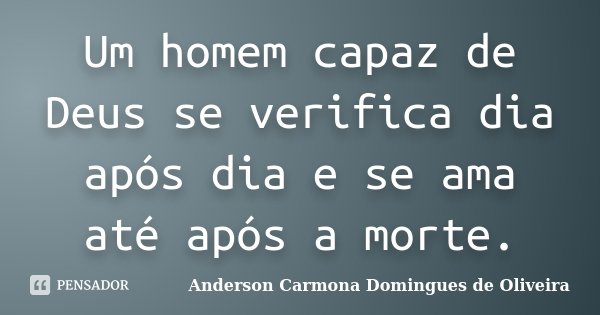 Um homem capaz de Deus se verifica dia após dia e se ama até após a morte.... Frase de Anderson Carmona Domingues de Oliveira.