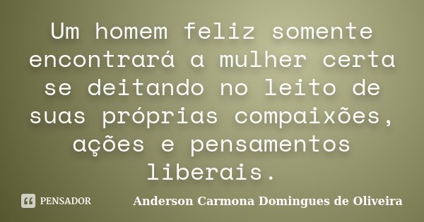 Um homem feliz somente encontrará a mulher certa se deitando no leito de suas próprias compaixões, ações e pensamentos liberais.... Frase de Anderson Carmona Domingues de Oliveira.