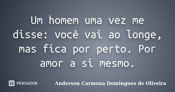 Um homem uma vez me disse: você vai ao longe, mas fica por perto. Por amor a si mesmo.... Frase de Anderson Carmona Domingues de Oliveira.