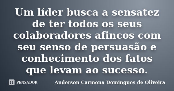 Um líder busca a sensatez de ter todos os seus colaboradores afincos com seu senso de persuasão e conhecimento dos fatos que levam ao sucesso.... Frase de Anderson Carmona Domingues de Oliveira.