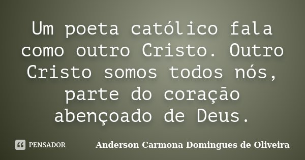 Um poeta católico fala como outro Cristo. Outro Cristo somos todos nós, parte do coração abençoado de Deus.... Frase de Anderson Carmona Domingues de Oliveira.