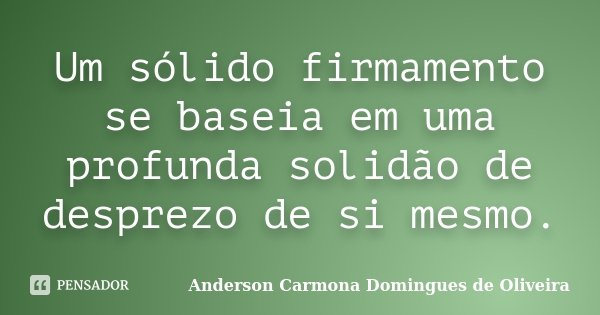 Um sólido firmamento se baseia em uma profunda solidão de desprezo de si mesmo.... Frase de Anderson Carmona Domingues de Oliveira.