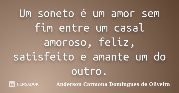 Um soneto é um amor sem fim entre um casal amoroso, feliz, satisfeito e amante um do outro.... Frase de Anderson Carmona Domingues de Oliveira.