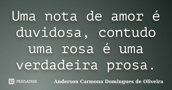 Uma nota de amor é duvidosa, contudo uma rosa é uma verdadeira prosa.... Frase de Anderson Carmona Domingues de Oliveira.