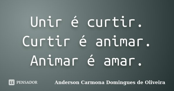 Unir é curtir. Curtir é animar. Animar é amar.... Frase de Anderson Carmona Domingues de Oliveira.