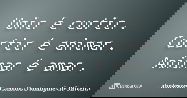 Unir é curtir. Curtir é animar. Animar é amar.... Frase de Anderson Carmona Domingues de Oliveira.